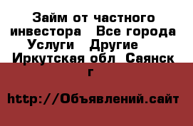 Займ от частного инвестора - Все города Услуги » Другие   . Иркутская обл.,Саянск г.